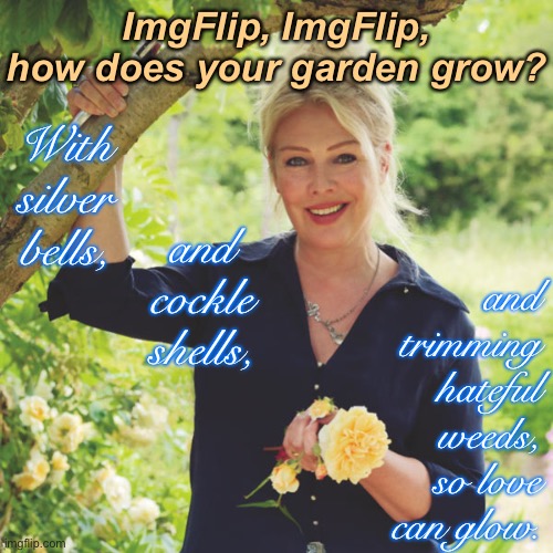 You wouldn’t let a garden get choked with weeds, so why let hate take over ImgFlip? | ImgFlip, ImgFlip, how does your garden grow? With silver bells, and trimming hateful weeds, so love can glow. and cockle shells, | image tagged in kim wilde gardener,hate,garden,gardening,imgflip community,imgflip | made w/ Imgflip meme maker