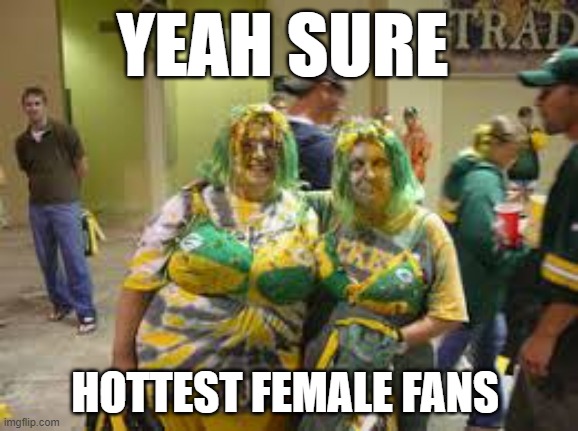 Hottest female fans | YEAH SURE; HOTTEST FEMALE FANS | image tagged in green bay packers,packers,green bay,hot female fans,packer fans | made w/ Imgflip meme maker