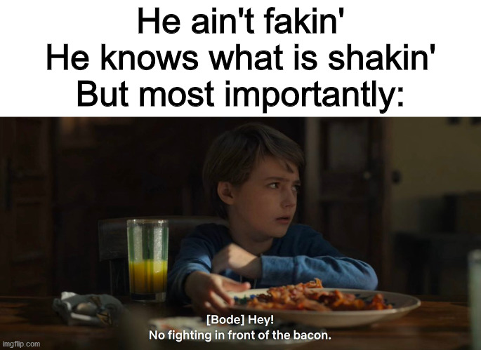 He ain't fakin'
He knows what is shakin'
But most importantly: | image tagged in locke and key,bode,bacon,he protec he attac but most importantly,what are memes | made w/ Imgflip meme maker