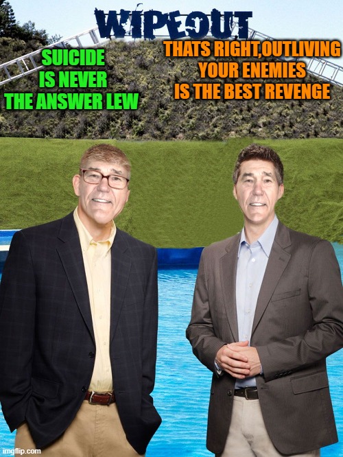 best revenge | THATS RIGHT,OUTLIVING YOUR ENEMIES IS THE BEST REVENGE; SUICIDE IS NEVER THE ANSWER LEW | image tagged in kewlew-as-wipeout-hosts,revenge | made w/ Imgflip meme maker