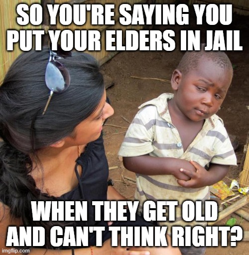 Dementia Criminals | SO YOU'RE SAYING YOU PUT YOUR ELDERS IN JAIL; WHEN THEY GET OLD AND CAN'T THINK RIGHT? | image tagged in 3rd world sceptical child | made w/ Imgflip meme maker