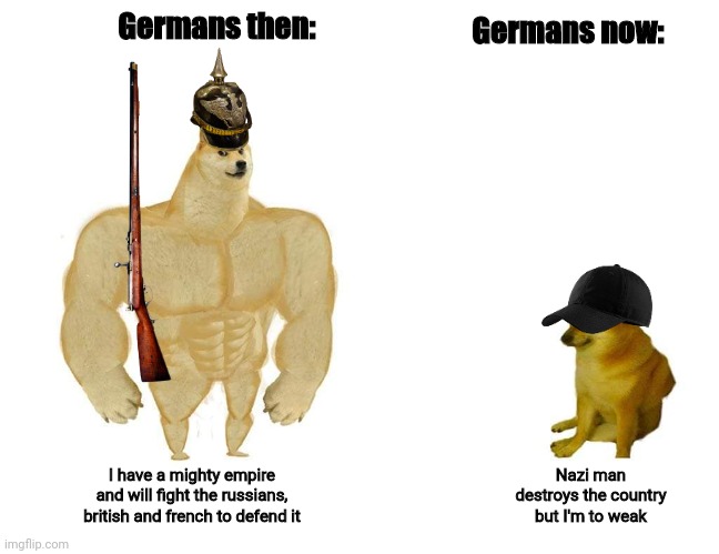 Germans are not like their ancestors | Germans now:; Germans then:; I have a mighty empire and will fight the russians, british and french to defend it; Nazi man destroys the country but I'm to weak | image tagged in doggo and cheems,germany,german empire,dank meme,dank memes,soldier | made w/ Imgflip meme maker
