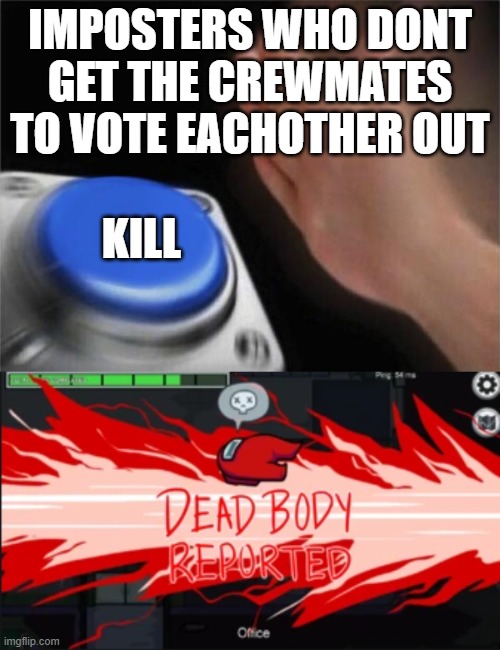 bruh | IMPOSTERS WHO DONT GET THE CREWMATES TO VOTE EACHOTHER OUT; KILL | image tagged in memes,blank nut button,dead body reported | made w/ Imgflip meme maker