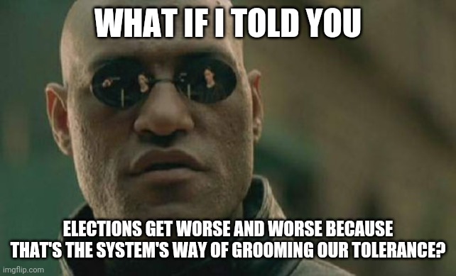 duopoly | WHAT IF I TOLD YOU; ELECTIONS GET WORSE AND WORSE BECAUSE THAT'S THE SYSTEM'S WAY OF GROOMING OUR TOLERANCE? | image tagged in memes,matrix morpheus | made w/ Imgflip meme maker