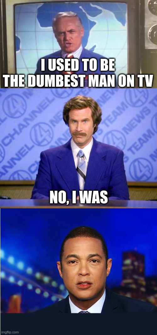 War Of The Anchors | I USED TO BE THE DUMBEST MAN ON TV; NO, I WAS | image tagged in this just in,don lemon,ted baxter,ron burgundy | made w/ Imgflip meme maker