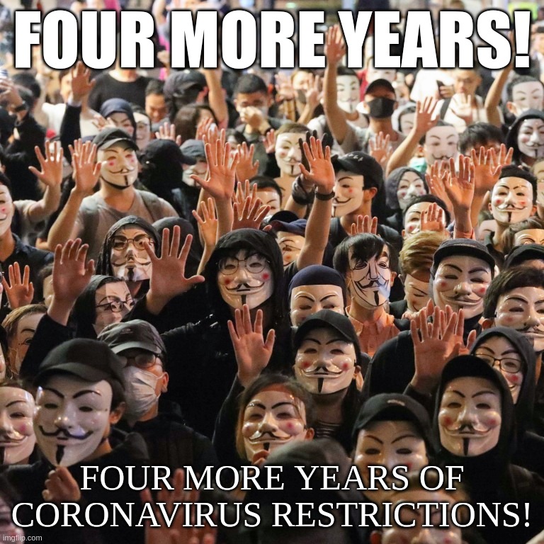 Here's to Four More Years! | FOUR MORE YEARS! FOUR MORE YEARS OF CORONAVIRUS RESTRICTIONS! | image tagged in restrictions,coronavirus,trump,facemask,election | made w/ Imgflip meme maker