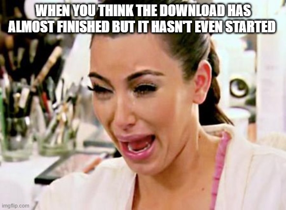 Kim Kardashian | WHEN YOU THINK THE DOWNLOAD HAS ALMOST FINISHED BUT IT HASN'T EVEN STARTED | image tagged in kim kardashian | made w/ Imgflip meme maker