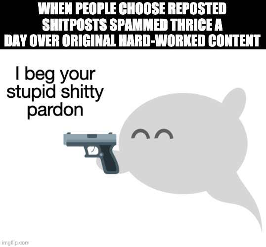 I just request you to make original content every once in a while | WHEN PEOPLE CHOOSE REPOSTED SHITPOSTS SPAMMED THRICE A DAY OVER ORIGINAL HARD-WORKED CONTENT | image tagged in i beg your stupid shitty pardon | made w/ Imgflip meme maker