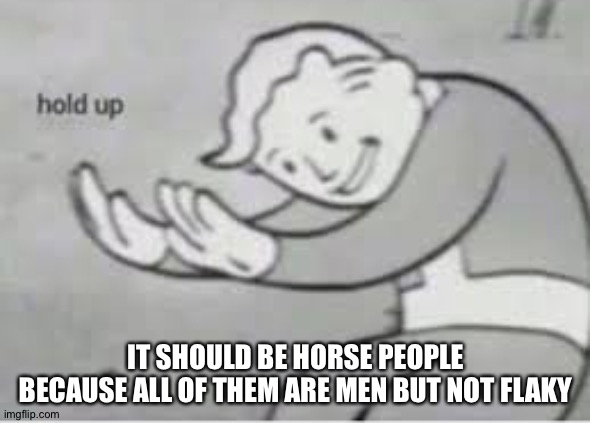 Hol up | IT SHOULD BE HORSE PEOPLE BECAUSE ALL OF THEM ARE MEN BUT NOT FLAKY | image tagged in hol up | made w/ Imgflip meme maker