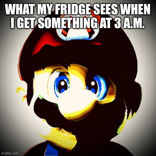 this is what we look like | WHAT MY FRIDGE SEES WHEN I GET SOMETHING AT 3 A.M. | image tagged in mario | made w/ Imgflip meme maker