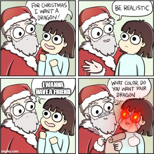 For Christmas I Want a Dragon | I WANNA HAVE A FRIEND | image tagged in for christmas i want a dragon | made w/ Imgflip meme maker