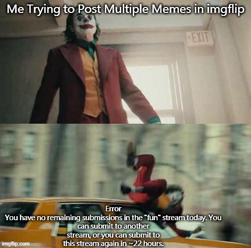 joker getting hit by a car | Me Trying to Post Multiple Memes in imgflip; Error

You have no remaining submissions in the "fun" stream today. You can submit to another stream, or you can submit to this stream again in ~22 hours. | image tagged in joker getting hit by a car | made w/ Imgflip meme maker