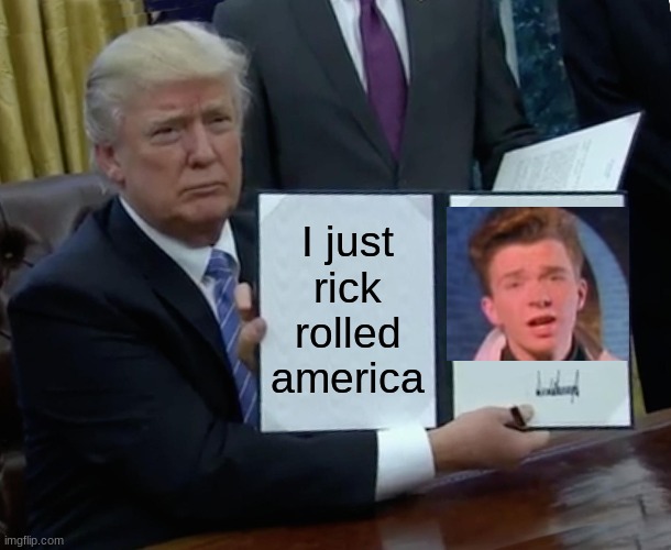 Trump Bill Signing Meme | I just rick rolled america | image tagged in memes,trump bill signing,rick roll,never gonna give you up,never gonna say goodbye,rick astley | made w/ Imgflip meme maker