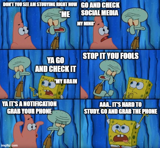 Stop it Patrick, you're scaring him! (Correct text boxes) | GO AND CHECK SOCIAL MEDIA; DON'T YOU SEE AM STUDYING RIGHT NOW; *ME; MY MIND*; STOP IT YOU FOOLS; YA GO AND CHECK IT; *MY BRAIN; AAA.. IT'S HARD TO STUDY. GO AND GRAB THE PHONE; YA IT'S A NOTIFICATION GRAB YOUR PHONE | image tagged in stop it patrick you're scaring him correct text boxes | made w/ Imgflip meme maker