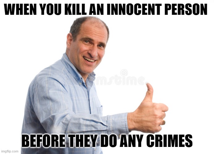 Guilty until proven innocent | WHEN YOU KILL AN INNOCENT PERSON; BEFORE THEY DO ANY CRIMES | image tagged in justice,memes | made w/ Imgflip meme maker