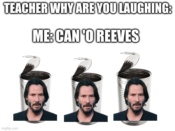 Blank White Template | TEACHER WHY ARE YOU LAUGHING:; ME: CAN 'O REEVES | image tagged in blank white template | made w/ Imgflip meme maker