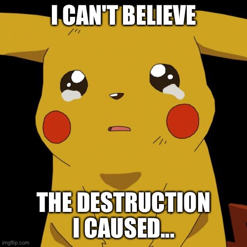 Pikachu crying | I CAN'T BELIEVE THE DESTRUCTION I CAUSED... | image tagged in pikachu crying | made w/ Imgflip meme maker