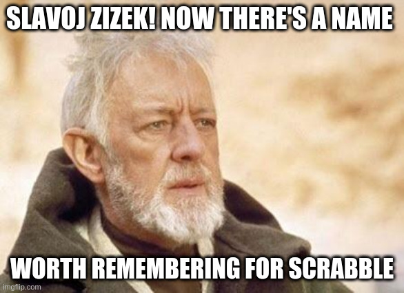 Now there's a | SLAVOJ ZIZEK! NOW THERE'S A NAME WORTH REMEMBERING FOR SCRABBLE | image tagged in now there's a | made w/ Imgflip meme maker