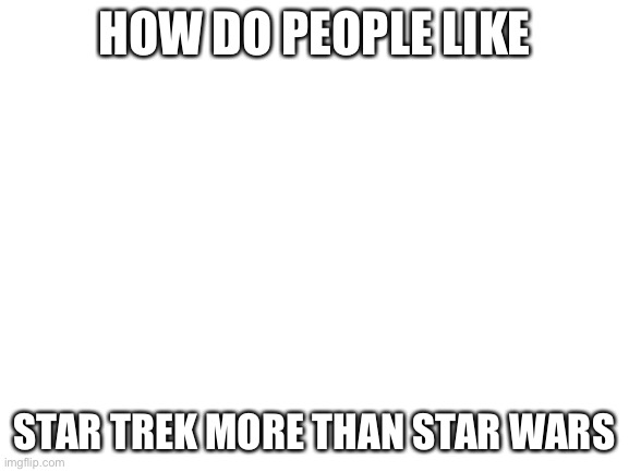 Blank White Template | HOW DO PEOPLE LIKE; STAR TREK MORE THAN STAR WARS | image tagged in blank white template | made w/ Imgflip meme maker