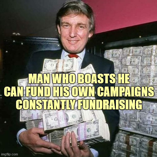 Why does he need YOUR money? | MAN WHO BOASTS HE CAN FUND HIS OWN CAMPAIGNS CONSTANTLY FUNDRAISING | image tagged in donald trump,2020 campaign,fundraiser,politics,funny,memes | made w/ Imgflip meme maker