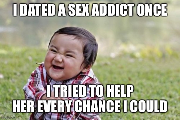 Sex addict | I DATED A SEX ADDICT ONCE; I TRIED TO HELP HER EVERY CHANCE I COULD | image tagged in memes,evil toddler | made w/ Imgflip meme maker