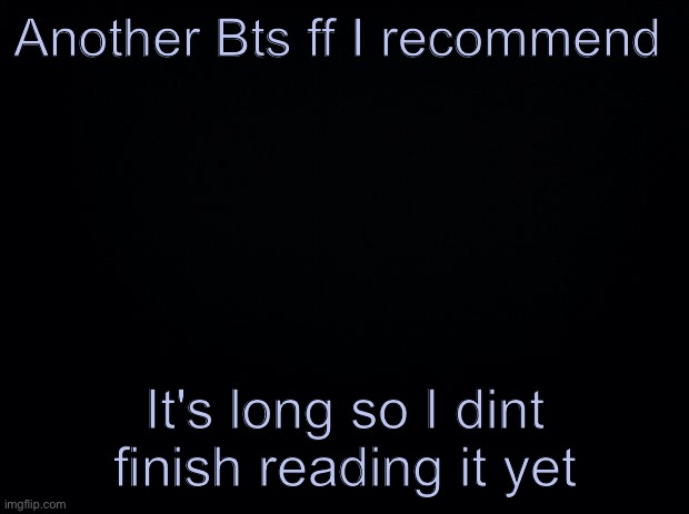 Link in comments | Another Bts ff I recommend; It's long so I dint finish reading it yet | image tagged in black background | made w/ Imgflip meme maker