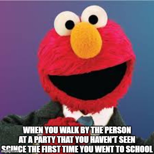 WHEN YOU WALK BY THE PERSON AT A PARTY THAT YOU HAVEN'T SEEN SCINCE THE FIRST TIME YOU WENT TO SCHOOL | image tagged in relatable,elmo | made w/ Imgflip meme maker