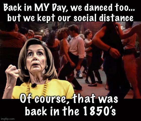 Pelosi - Your Mama Don't Dance | Back in MY Day, we danced too... 
but we kept our social distance; Of course, that was 
back in the 1850’s | image tagged in pelosi - your mama don't dance | made w/ Imgflip meme maker
