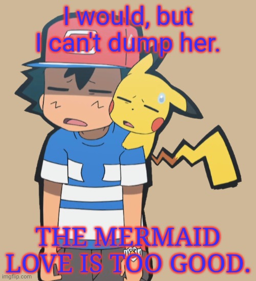 I would, but I can't dump her. THE MERMAID LOVE IS TOO GOOD. | made w/ Imgflip meme maker