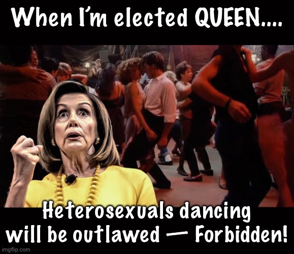 Pelosi - Your Mama Don't Dance | When I’m elected QUEEN.... Heterosexuals dancing will be outlawed — Forbidden! | image tagged in pelosi - your mama don't dance | made w/ Imgflip meme maker