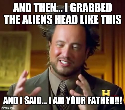Alien dad | AND THEN... I GRABBED THE ALIENS HEAD LIKE THIS; AND I SAID... I AM YOUR FATHER!!! | image tagged in memes,ancient aliens | made w/ Imgflip meme maker