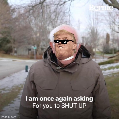 Please Listen | For you to SHUT UP | image tagged in memes,bernie i am once again asking for your support | made w/ Imgflip meme maker