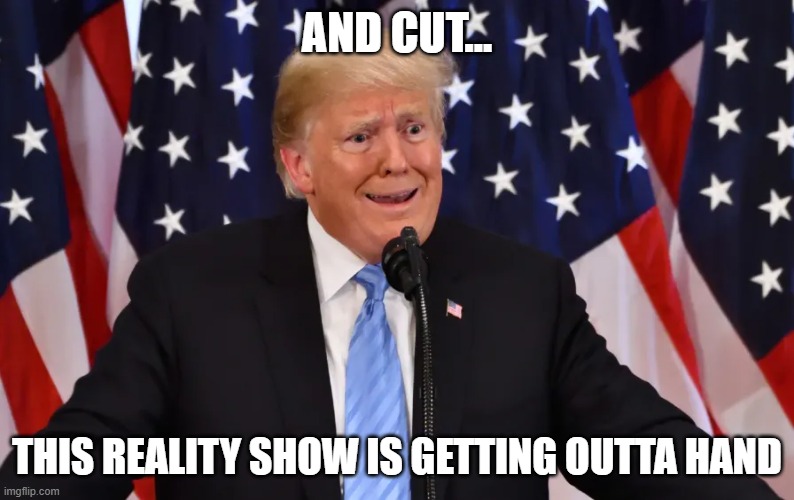 Trump Reality Show | AND CUT... THIS REALITY SHOW IS GETTING OUTTA HAND | image tagged in trump,reality show,trump reality show,election | made w/ Imgflip meme maker