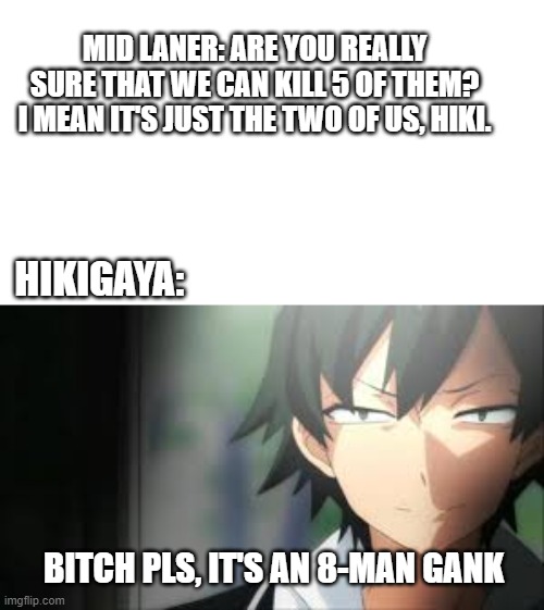 8-man gank | MID LANER: ARE YOU REALLY SURE THAT WE CAN KILL 5 OF THEM? I MEAN IT'S JUST THE TWO OF US, HIKI. HIKIGAYA:; BITCH PLS, IT'S AN 8-MAN GANK | image tagged in memes,anime,oregairu,hachiman,hikigaya | made w/ Imgflip meme maker