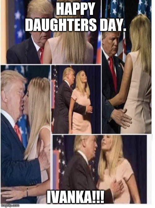 Happy daughter's day,  ivanka | HAPPY DAUGHTERS DAY. IVANKA!!! | image tagged in donald and ivanka trump,donald trump,maga,nevertrump,trump supporters,jeffrey epstein | made w/ Imgflip meme maker