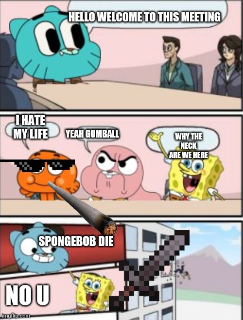 Meetings are important | HELLO WELCOME TO THIS MEETING; I HATE MY LIFE; YEAH GUMBALL; WHY THE NECK ARE WE HERE; SPONGEBOB DIE; NO U | image tagged in gumball meeting suggestion | made w/ Imgflip meme maker