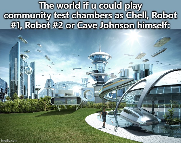 Valve is too lazy to develop Cave's character. | The world if u could play community test chambers as Chell, Robot #1, Robot #2 or Cave Johnson himself: | image tagged in futuristic utopia,portal 2 | made w/ Imgflip meme maker