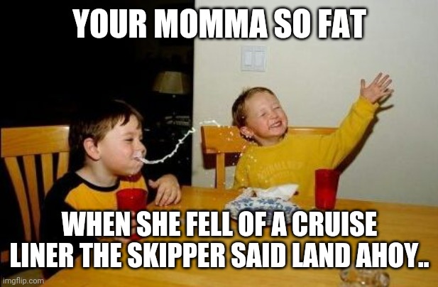 Yo mama so | YOUR MOMMA SO FAT; WHEN SHE FELL OF A CRUISE LINER THE SKIPPER SAID LAND AHOY.. | image tagged in yo mama so | made w/ Imgflip meme maker