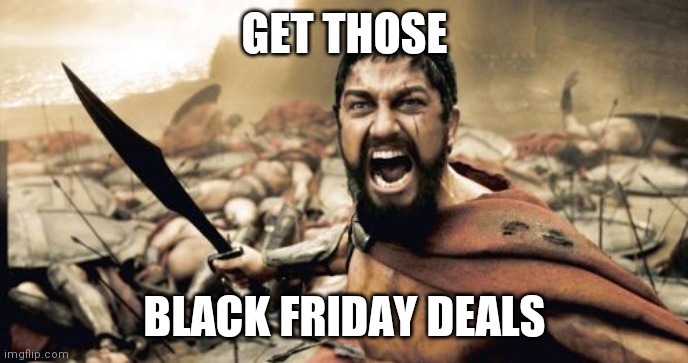 Sparta Leonidas | GET THOSE; BLACK FRIDAY DEALS | image tagged in memes,sparta leonidas | made w/ Imgflip meme maker