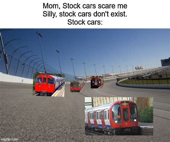 Stock cars |  Mom, Stock cars scare me
Silly, stock cars don't exist.
Stock cars: | image tagged in train | made w/ Imgflip meme maker
