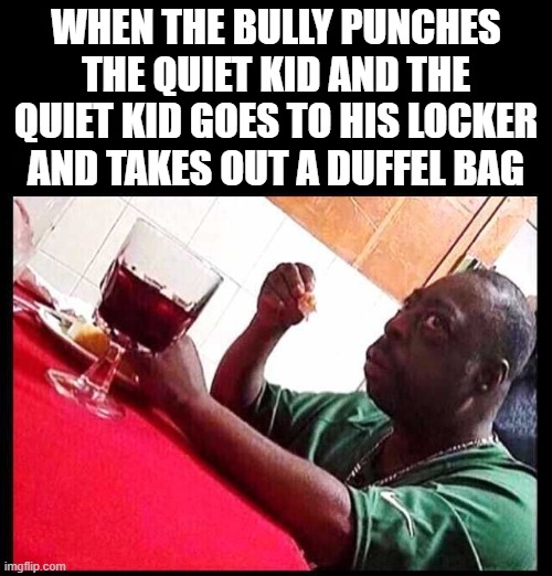 black man eating | WHEN THE BULLY PUNCHES THE QUIET KID AND THE QUIET KID GOES TO HIS LOCKER AND TAKES OUT A DUFFEL BAG | image tagged in black man eating | made w/ Imgflip meme maker