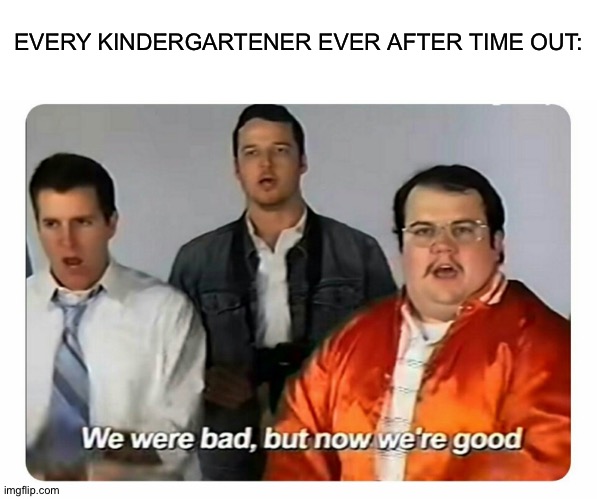 Kindergarteners dumb |  EVERY KINDERGARTENER EVER AFTER TIME OUT: | image tagged in we were bad but now we are good | made w/ Imgflip meme maker