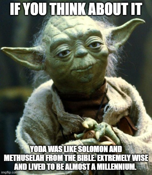 Christian allegory in my opinion | IF YOU THINK ABOUT IT; YODA WAS LIKE SOLOMON AND METHUSELAH FROM THE BIBLE. EXTREMELY WISE AND LIVED TO BE ALMOST A MILLENNIUM. | image tagged in memes,star wars yoda,bible,star wars,christianity | made w/ Imgflip meme maker