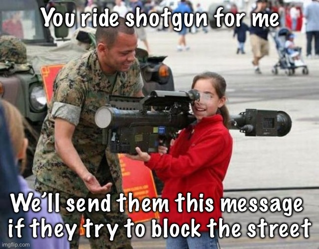 Little girl with rocket launcher | You ride shotgun for me; We’ll send them this message 
if they try to block the street | image tagged in little girl with rocket launcher | made w/ Imgflip meme maker