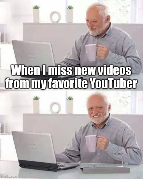 I don’t have an account... I paid the price... |  When I miss new videos from my favorite YouTuber | image tagged in memes,hide the pain harold,sad | made w/ Imgflip meme maker