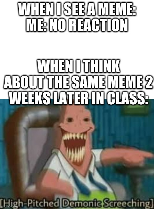 WHEN I SEE A MEME:
ME: NO REACTION; WHEN I THINK ABOUT THE SAME MEME 2 WEEKS LATER IN CLASS: | image tagged in memes | made w/ Imgflip meme maker