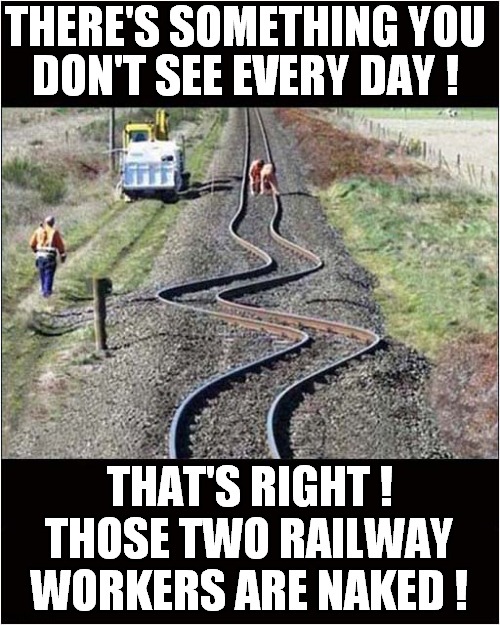Definitely Twisted | THERE'S SOMETHING YOU; DON'T SEE EVERY DAY ! THAT'S RIGHT ! THOSE TWO RAILWAY WORKERS ARE NAKED ! | image tagged in fun,railway,railroad | made w/ Imgflip meme maker