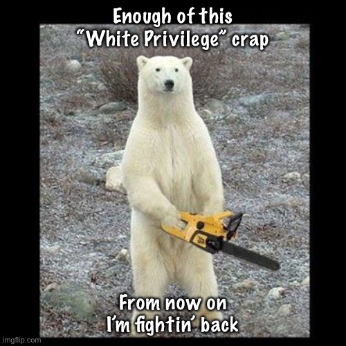 Chainsaw Bear Meme | Enough of this “White Privilege” crap; From now on
I’m fightin’ back | image tagged in memes,chainsaw bear | made w/ Imgflip meme maker