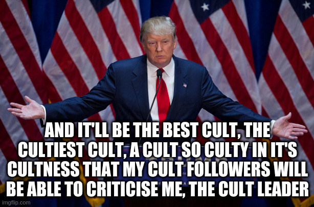 Donald Trump | AND IT'LL BE THE BEST CULT, THE CULTIEST CULT, A CULT SO CULTY IN IT'S CULTNESS THAT MY CULT FOLLOWERS WILL BE ABLE TO CRITICISE ME, THE CUL | image tagged in donald trump | made w/ Imgflip meme maker