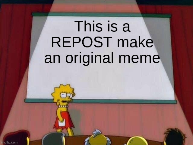 Lisa Simpson's Presentation | This is a REPOST make an original meme | image tagged in lisa simpson's presentation | made w/ Imgflip meme maker